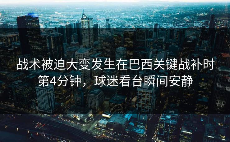 战术被迫大变发生在巴西关键战补时第4分钟，球迷看台瞬间安静