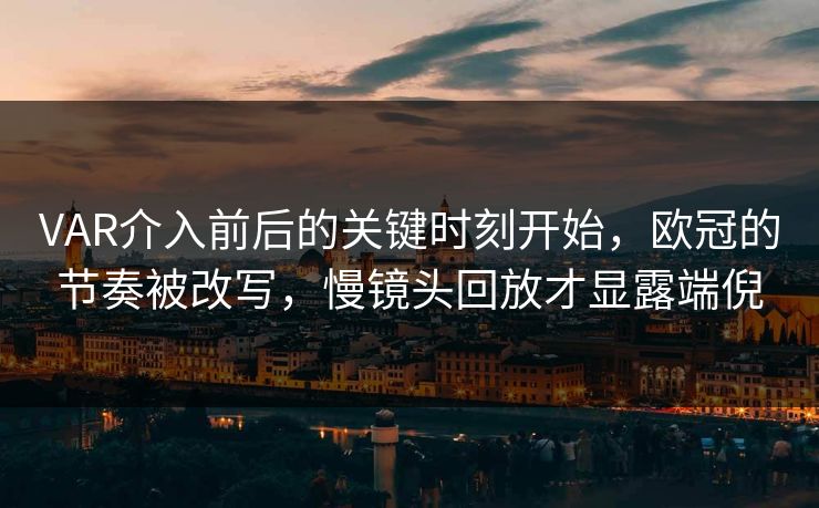 VAR介入前后的关键时刻开始，欧冠的节奏被改写，慢镜头回放才显露端倪