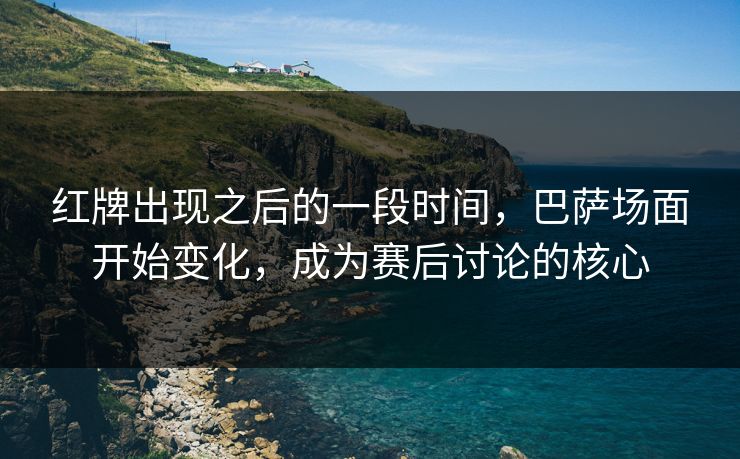 红牌出现之后的一段时间,巴萨场面开始变化,成为赛后讨论的核心 红牌出现之后的一段时间,巴萨场面开始变化,成为赛后讨论的核心