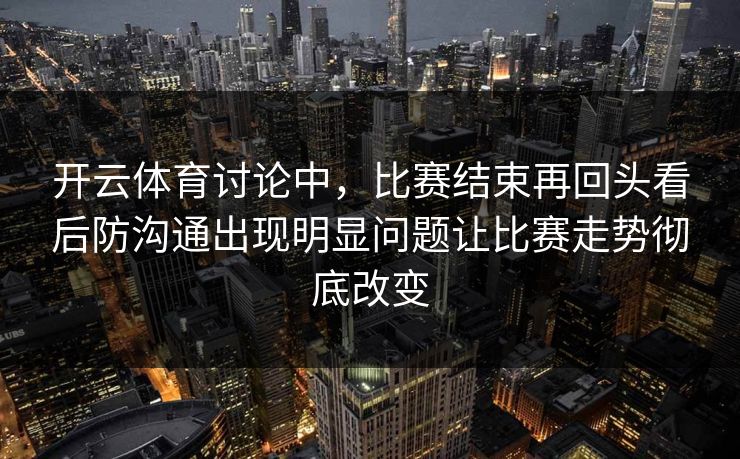 开云体育讨论中,比赛结束再回头看后防沟通出现明显问题让比赛走势彻底改变 开云体育讨论中,比赛结束再回头看后防沟通出现明显问题让比赛走势彻底改变