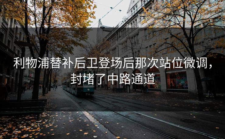 利物浦替补后卫登场后那次站位微调，封堵了中路通道