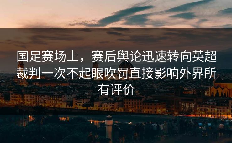 国足赛场上，赛后舆论迅速转向英超裁判一次不起眼吹罚直接影响外界所有评价