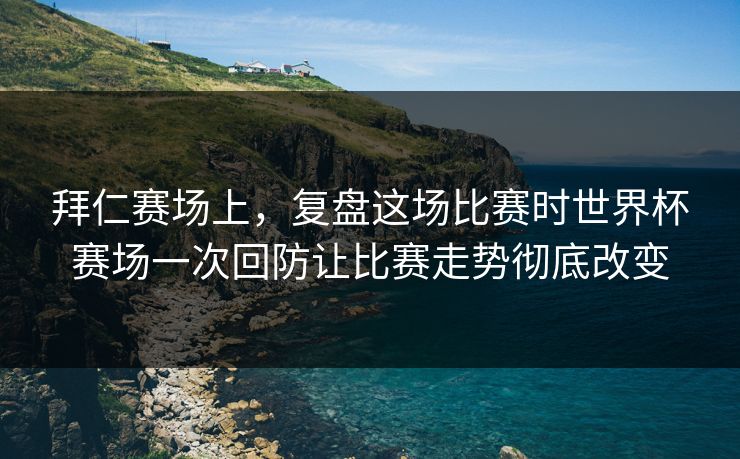 拜仁赛场上,复盘这场比赛时世界杯赛场一次回防让比赛走势彻底改变 拜仁赛场上,复盘这场比赛时世界杯赛场一次回防让比赛走势彻底改变
