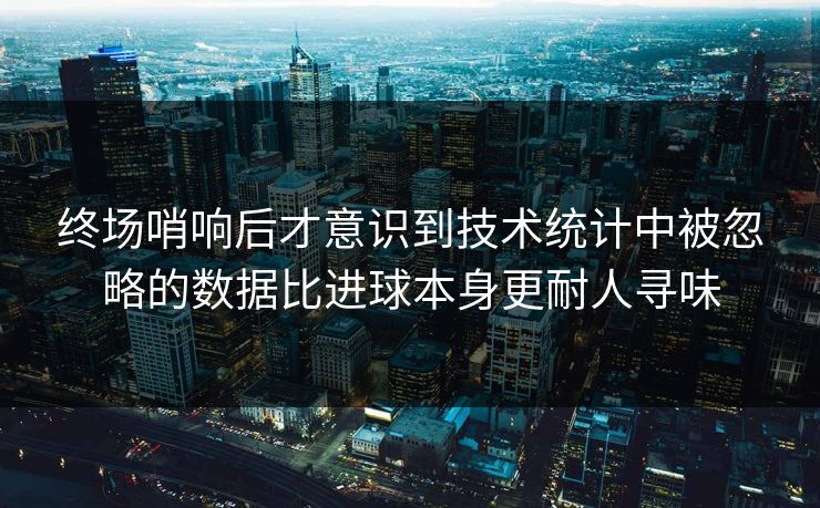 终场哨响后才意识到技术统计中被忽略的数据比进球本身更耐人寻味