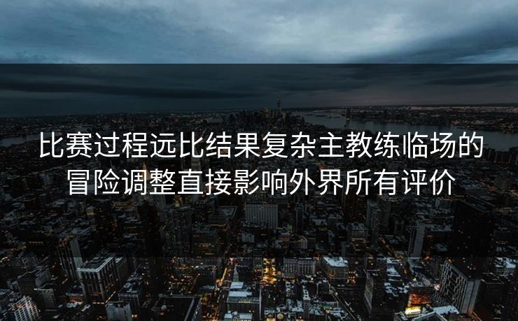 比赛过程远比结果复杂主教练临场的冒险调整直接影响外界所有评价