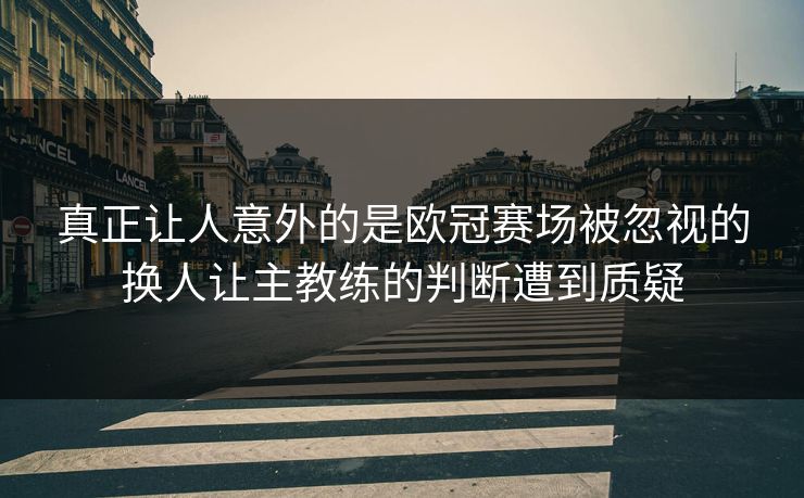 真正让人意外的是欧冠赛场被忽视的换人让主教练的判断遭到质疑 真正让人意外的是欧冠赛场被忽视的换人让主教练的判断遭到质疑