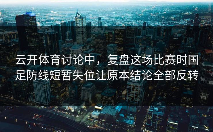云开体育讨论中，复盘这场比赛时国足防线短暂失位让原本结论全部反转