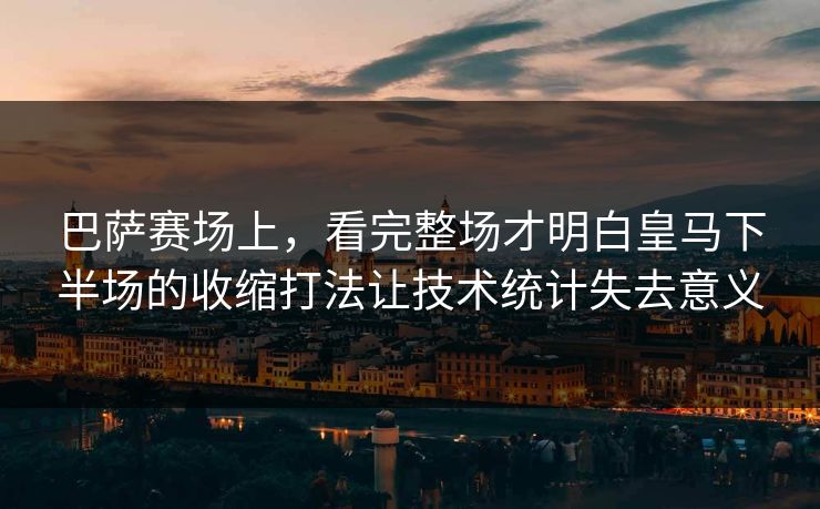 巴萨赛场上，看完整场才明白皇马下半场的收缩打法让技术统计失去意义