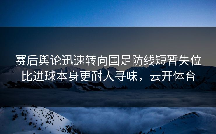 赛后舆论迅速转向国足防线短暂失位比进球本身更耐人寻味，云开体育