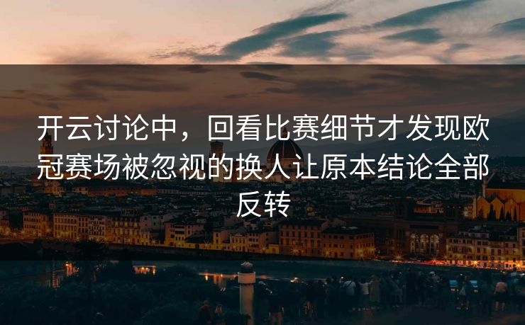开云讨论中，回看比赛细节才发现欧冠赛场被忽视的换人让原本结论全部反转