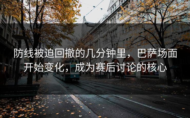 防线被迫回撤的几分钟里,巴萨场面开始变化,成为赛后讨论的核心 防线被迫回撤的几分钟里,巴萨场面开始变化,成为赛后讨论的核心