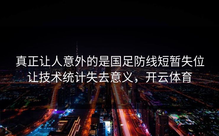 真正让人意外的是国足防线短暂失位让技术统计失去意义,开云体育 真正让人意外的是国足防线短暂失位让技术统计失去意义,开云体育