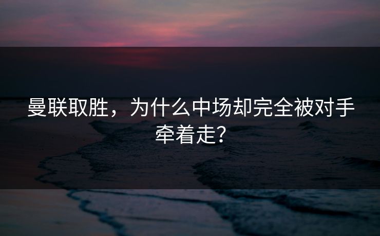 曼联取胜，为什么中场却完全被对手牵着走？