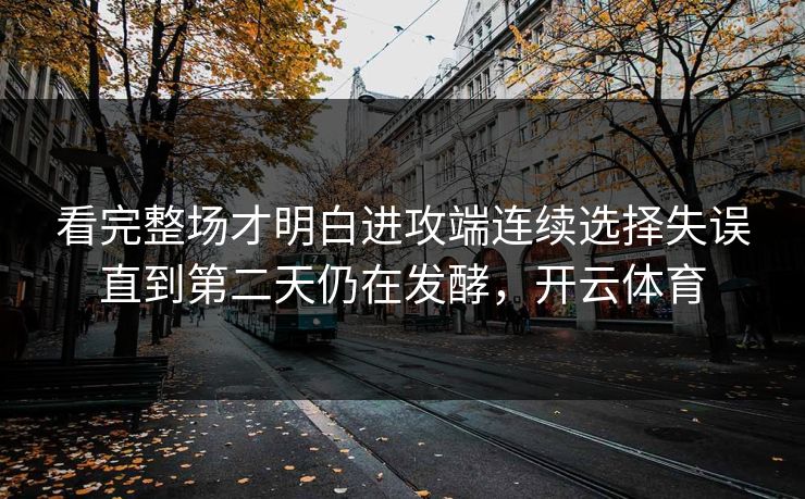 看完整场才明白进攻端连续选择失误直到第二天仍在发酵，开云体育
