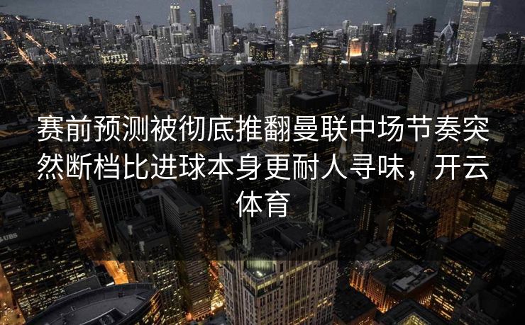 赛前预测被彻底推翻曼联中场节奏突然断档比进球本身更耐人寻味,开云体育 赛前预测被彻底推翻曼联中场节奏突然断档比进球本身更耐人寻味,开云体育