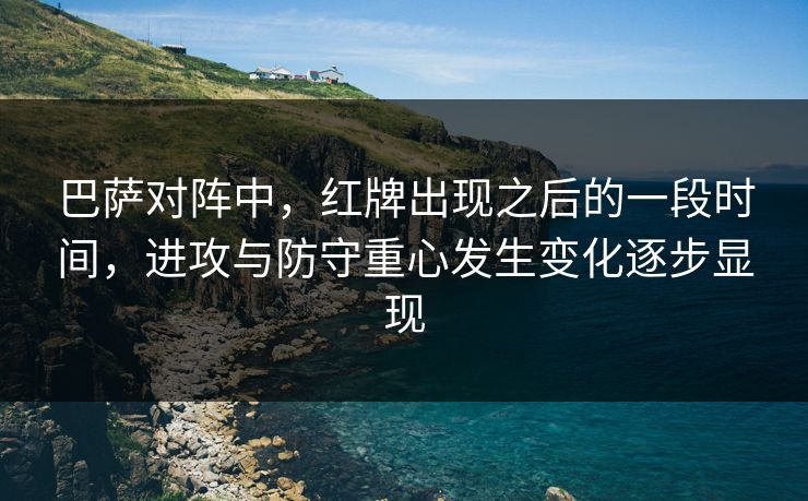 巴萨对阵中，红牌出现之后的一段时间，进攻与防守重心发生变化逐步显现