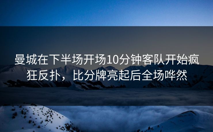 曼城在下半场开场10分钟客队开始疯狂反扑，比分牌亮起后全场哗然