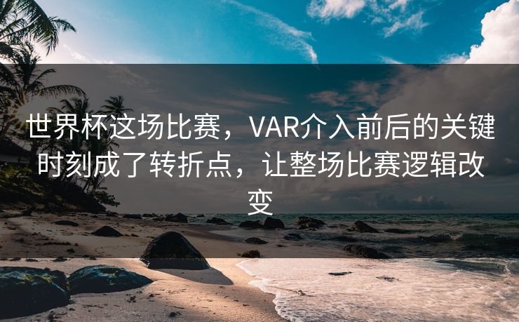 世界杯这场比赛，VAR介入前后的关键时刻成了转折点，让整场比赛逻辑改变