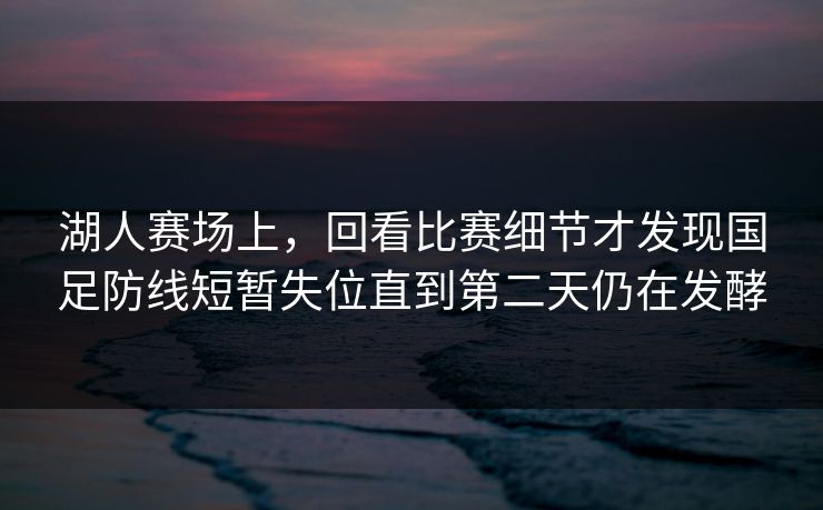 湖人赛场上，回看比赛细节才发现国足防线短暂失位直到第二天仍在发酵