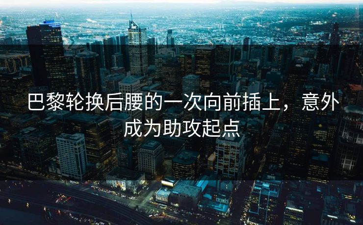 巴黎轮换后腰的一次向前插上，意外成为助攻起点